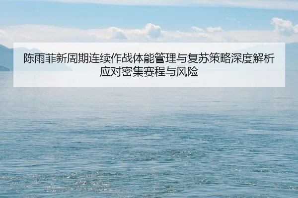 陈雨菲新周期连续作战体能管理与复苏策略深度解析应对密集赛程与风险