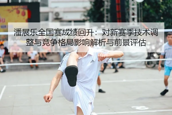 潘展乐全国赛成绩回升：对新赛季技术调整与竞争格局影响解析与前景评估
