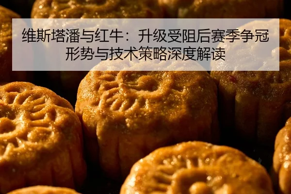 维斯塔潘与红牛：升级受阻后赛季争冠形势与技术策略深度解读